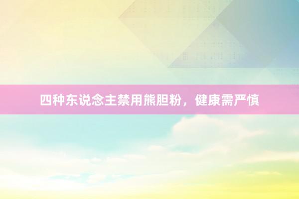 四种东说念主禁用熊胆粉，健康需严慎