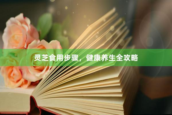 灵芝食用步骤，健康养生全攻略