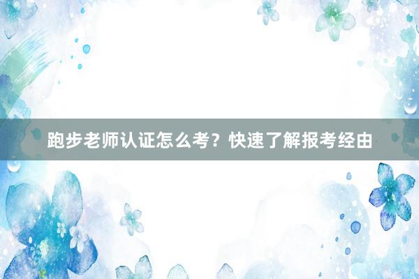 跑步老师认证怎么考?快速了解报考经由
